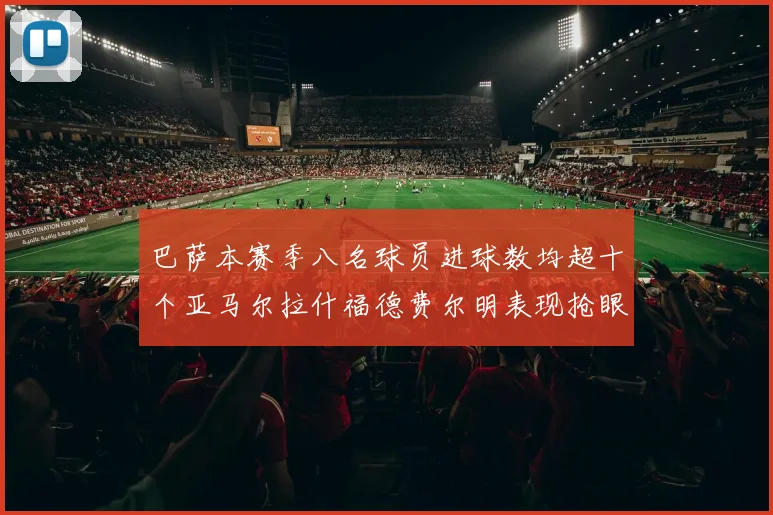 巴萨本赛季八名球员进球数均超十个亚马尔拉什福德费尔明表现抢眼