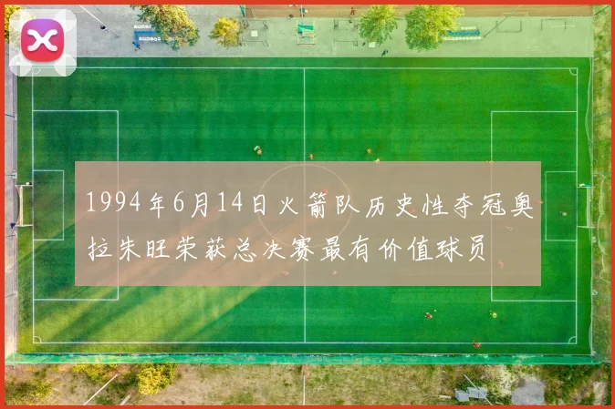 1994年6月14日火箭队历史性夺冠奥拉朱旺荣获总决赛最有价值球员