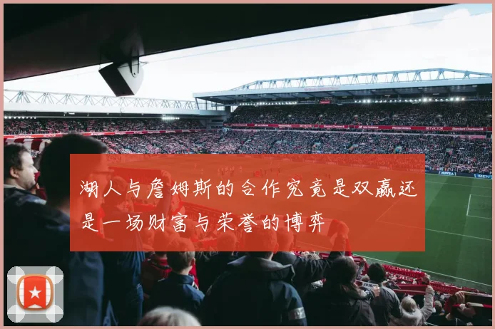 湖人与詹姆斯的合作究竟是双赢还是一场财富与荣誉的博弈