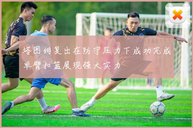 塔图姆复出在防守压力下成功完成单臂扣篮展现强大实力