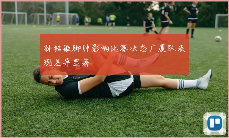 孙铭徽脚肿影响比赛状态广厦队表现差异显著