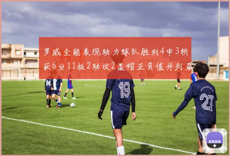 罗威全能表现助力球队胜利4中3斩获6分11板2助攻2盖帽正负值并列最高