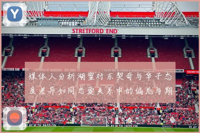 媒体人分析湖蜜对东契奇与华子态度差异如同恋爱关系中的偏见与期待