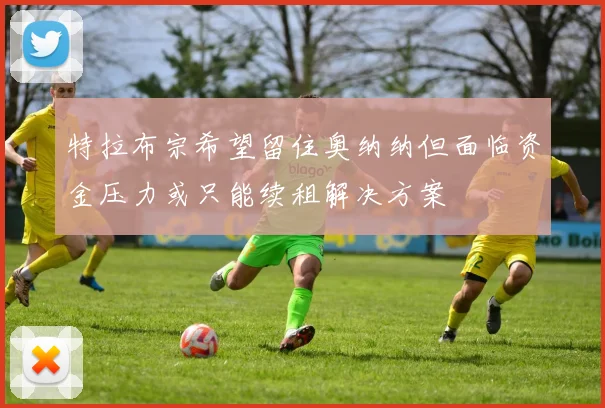 特拉布宗希望留住奥纳纳但面临资金压力或只能续租解决方案