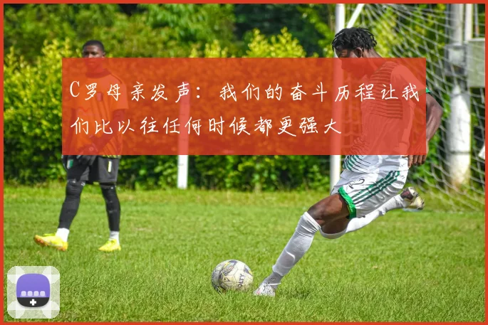C罗母亲发声：我们的奋斗历程让我们比以往任何时候都更强大