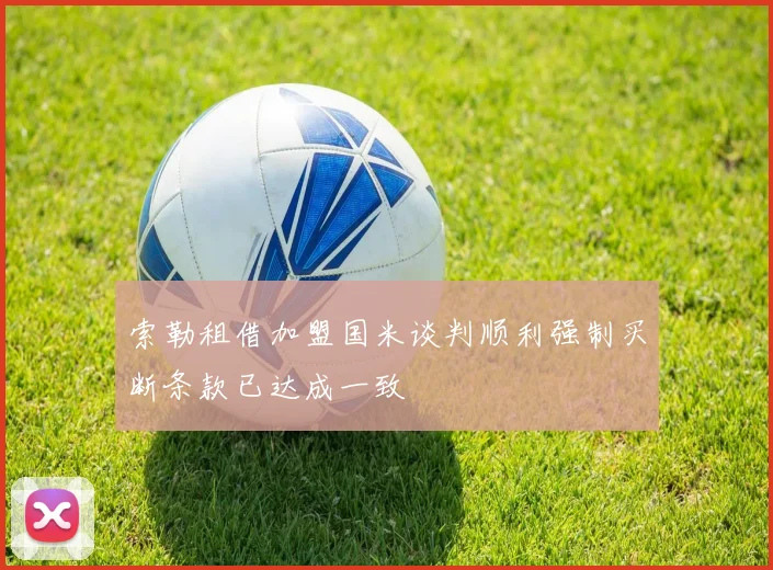 索勒租借加盟国米谈判顺利强制买断条款已达成一致