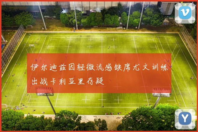 伊尔迪兹因轻微流感缺席尤文训练出战卡利亚里存疑