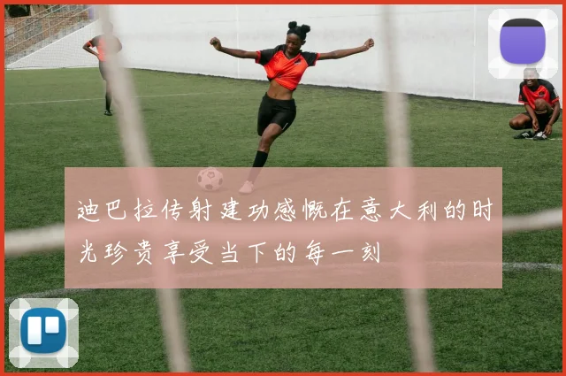 迪巴拉传射建功感慨在意大利的时光珍贵享受当下的每一刻