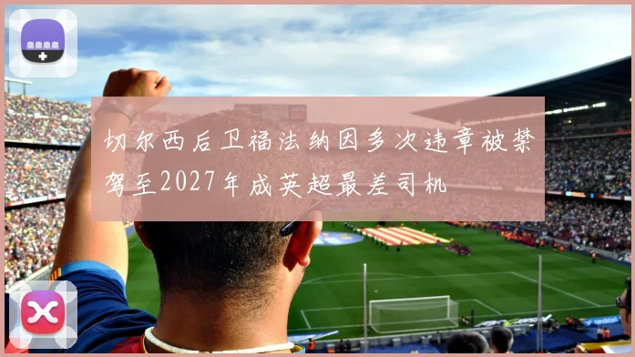 切尔西后卫福法纳因多次违章被禁驾至2027年成英超最差司机