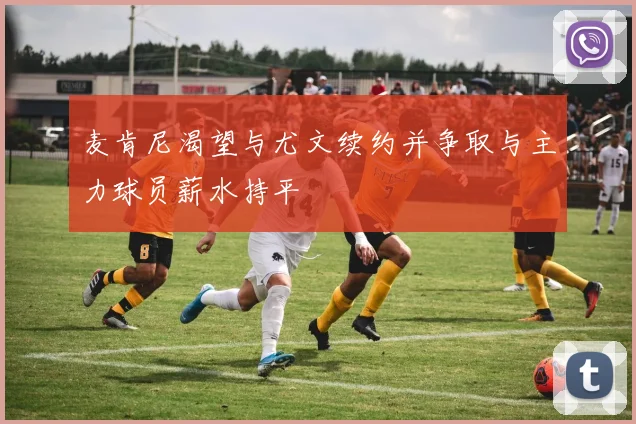 麦肯尼渴望与尤文续约并争取与主力球员薪水持平