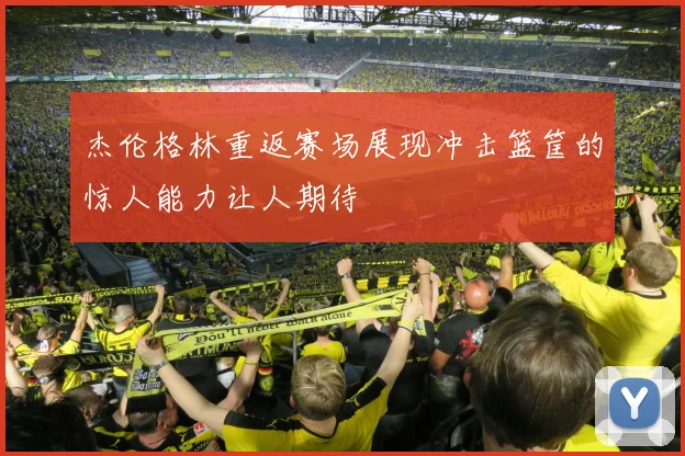 杰伦格林重返赛场展现冲击篮筐的惊人能力让人期待