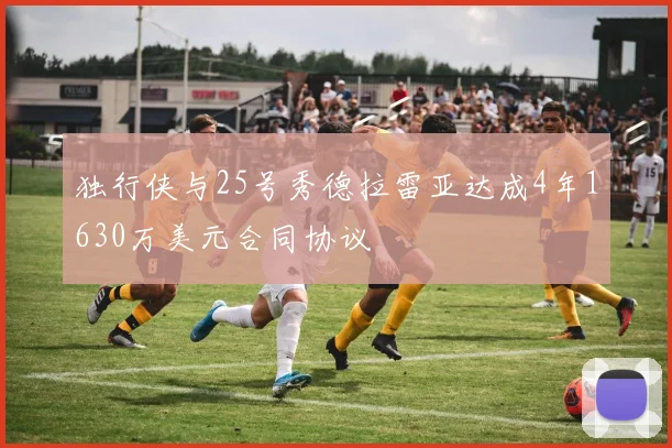 独行侠与25号秀德拉雷亚达成4年1630万美元合同协议