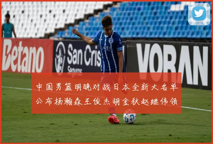 中国男篮明晚对战日本全新大名单公布杨瀚森王俊杰胡金秋赵继伟领衔出战