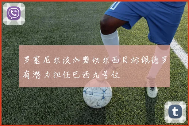 罗塞尼尔谈加盟切尔西目标佩德罗有潜力担任巴西九号位