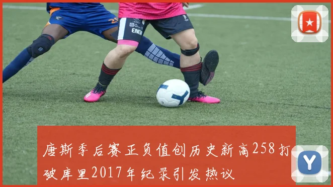 唐斯季后赛正负值创历史新高258打破库里2017年纪录引发热议