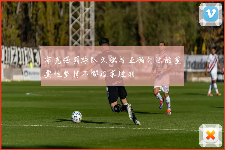 布克强调球队天赋与正确打法的重要性坚持不懈追求胜利