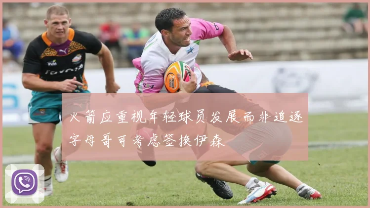 火箭应重视年轻球员发展而非追逐字母哥可考虑签换伊森
