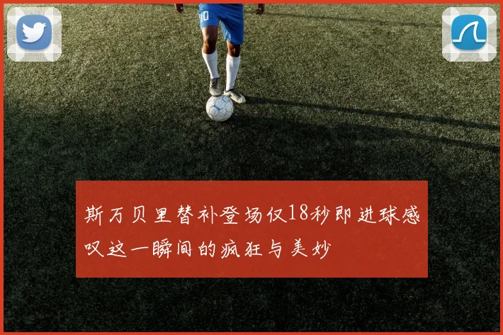 斯万贝里替补登场仅18秒即进球感叹这一瞬间的疯狂与美妙