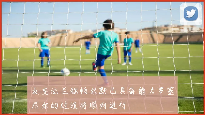 麦克法兰称帕尔默已具备能力罗塞尼尔的过渡将顺利进行