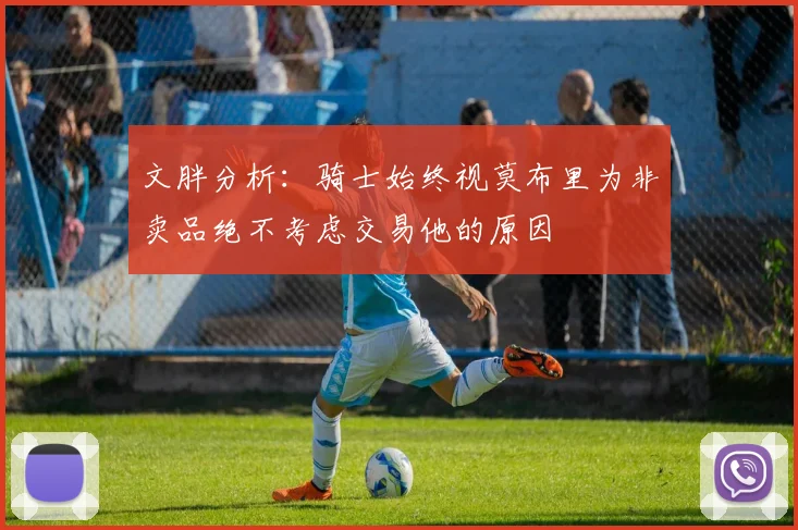 文胖分析：骑士始终视莫布里为非卖品绝不考虑交易他的原因