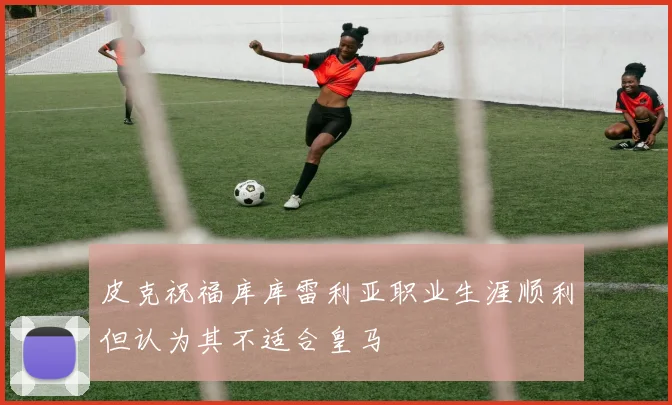 皮克祝福库库雷利亚职业生涯顺利但认为其不适合皇马