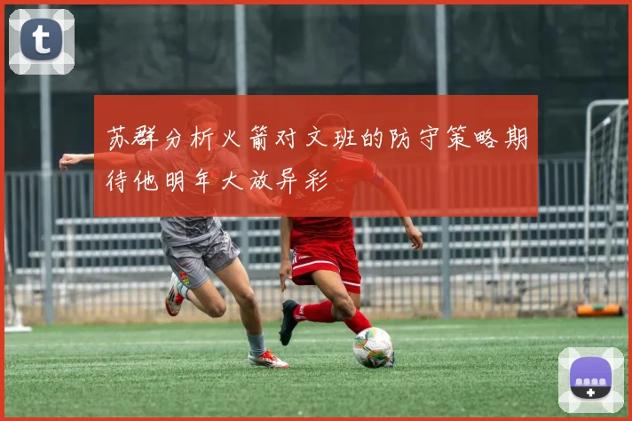 苏群分析火箭对文班的防守策略期待他明年大放异彩