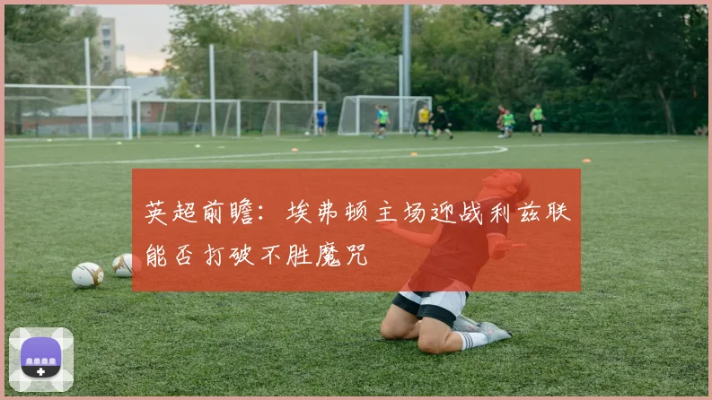 英超前瞻：埃弗顿主场迎战利兹联能否打破不胜魔咒