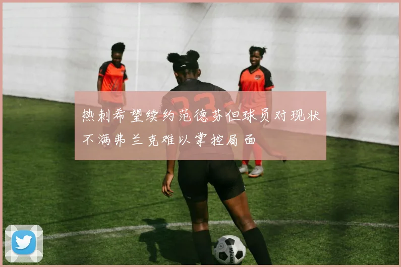 热刺希望续约范德芬但球员对现状不满弗兰克难以掌控局面