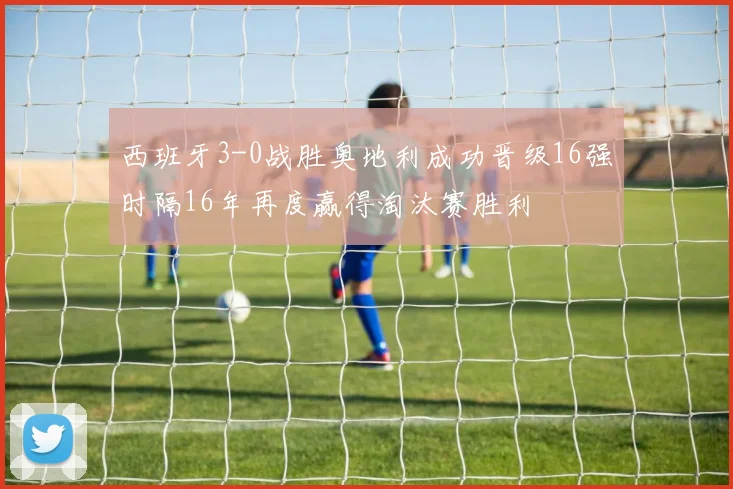 西班牙3-0战胜奥地利成功晋级16强时隔16年再度赢得淘汰赛胜利