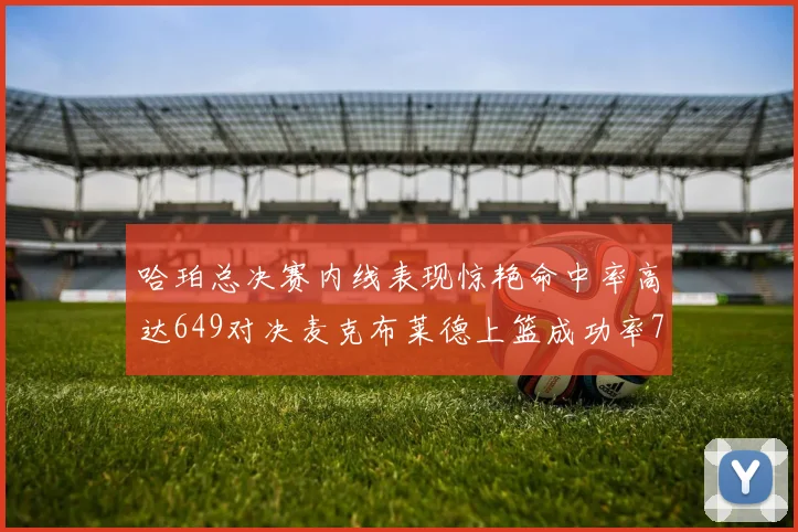 哈珀总决赛内线表现惊艳命中率高达649对决麦克布莱德上篮成功率75