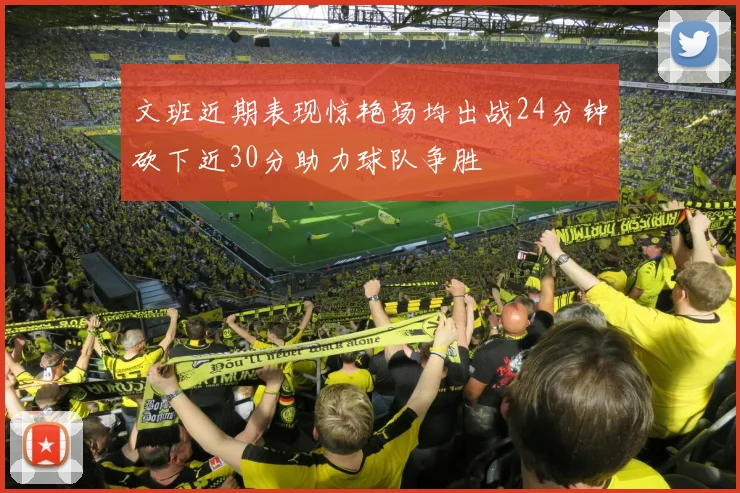 文班近期表现惊艳场均出战24分钟砍下近30分助力球队争胜