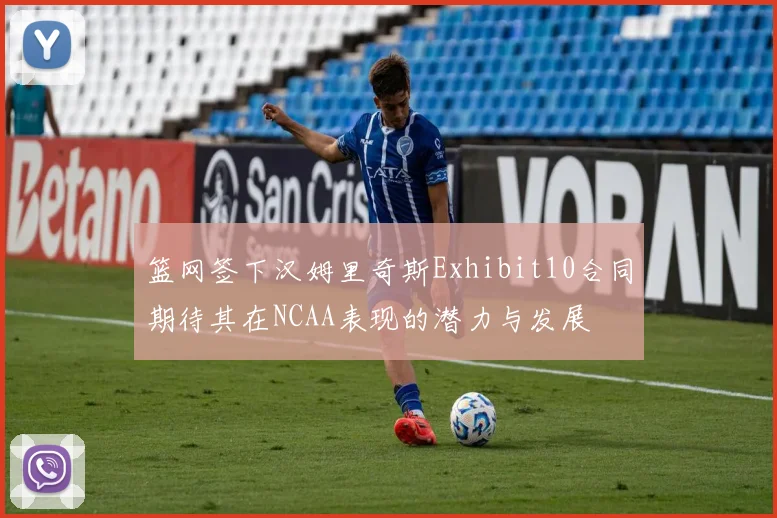篮网签下汉姆里奇斯Exhibit10合同期待其在NCAA表现的潜力与发展